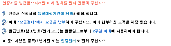 인증서를 발급 받으시려면 아래 절차를 먼저 진행해 주십시오. 1. 공동인증서 신청서를 등록대행기관에 제출하여야 합니다. 2. 아래 요금결제에서 요금을 납부하여 주십시오. 이미 납부하신 고객은 해당 없습니다. 3. 발급번호(참조번호/인가코드)는 발행일로부터 2주일 이내에 사용하셔야 합니다. *문의사항은 등록대행기관 또는 인증센터로 전화 주십시오.