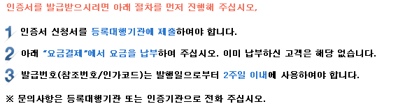 인증서를 발급 받으시려면 아래 절차를 먼저 진행해 주십시오. 1. 공동인증서 신청서를 등록대행기관에 제출하여야 합니다. 2. 아래 요금결제에서 요금을 납부하여 주십시오. 이미 납부하신 고객은 해당 없습니다. 3. 발급번호(참조번호/인가코드)는 발행일로부터 2주일 이내에 사용하셔야 합니다. *문의사항은 등록대행기관 또는 인증센터로 전화 주십시오.