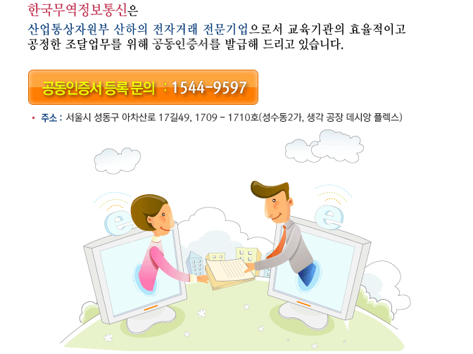 한국무역정보통신은 산업통상자원부 산하의 전자거래 전문기업으로서 교육기관의 효율적이고 공정한 조달업무를 위해 공동인증서를 발급해 드리고 있습니다. 공동인증서 등록 문의: 1544-9597 *주소: 서울 강남구 염창동 240-21 우림블루나인 비즈니스센터 A동 2204호